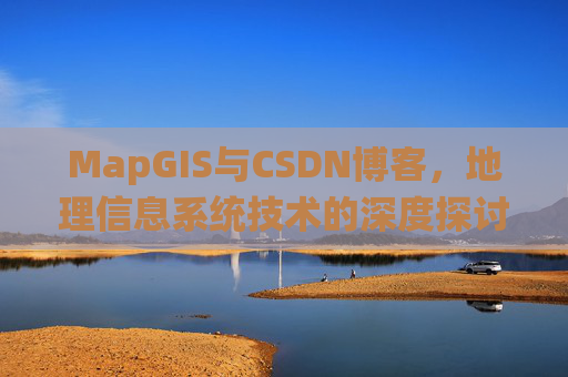 MapGIS与CSDN博客，地理信息系统技术的深度探讨